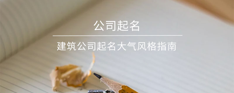 建筑公司起名大氣風(fēng)格指南