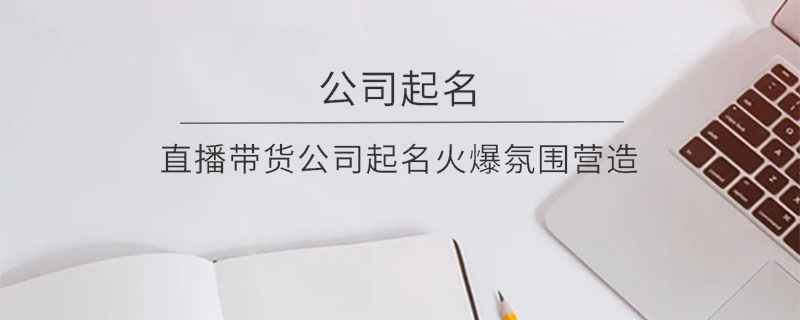 直播帶貨公司起名火爆氛圍營造