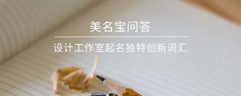 設(shè)計(jì)工作室起名獨(dú)特創(chuàng)新詞匯