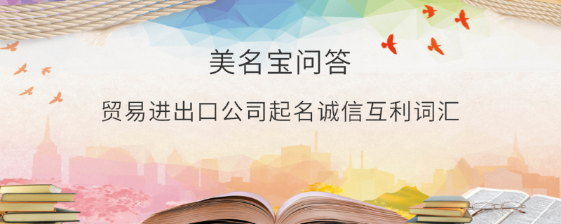 貿(mào)易進(jìn)出口公司起名誠信互利詞匯