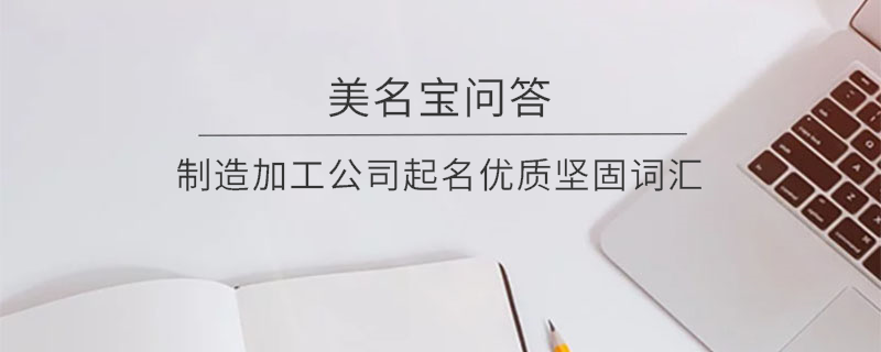 制造加工公司起名優(yōu)質(zhì)堅(jiān)固詞匯