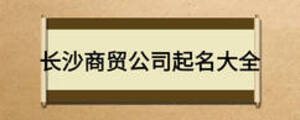 長(zhǎng)沙商貿(mào)公司起名大全