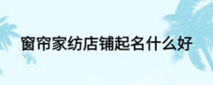 窗簾家紡店鋪起名什么好