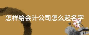 怎樣給會計公司怎么起名字