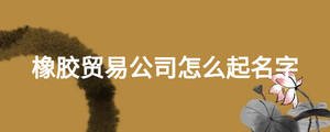 橡膠貿(mào)易公司怎么起名字