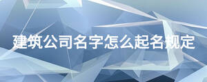 建筑公司名字怎么起名規定