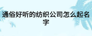 通俗好聽的紡織公司怎么起名字