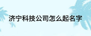 濟寧科技公司怎么起名字
