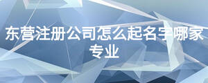 東營注冊公司怎么起名字哪家專業(yè)