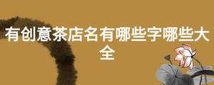 有創(chuàng)意茶店名有哪些字哪些大全