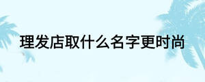 理發(fā)店取什么名字更時(shí)尚