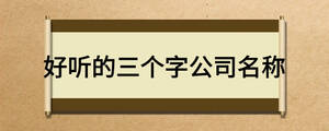 好聽的三個字公司名稱