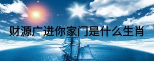 財(cái)源廣進(jìn)你家門是什么生肖