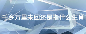 千鄉(xiāng)萬里未回還是指什么生肖