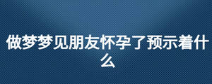 做夢(mèng)夢(mèng)見(jiàn)朋友懷孕了預(yù)示著什么