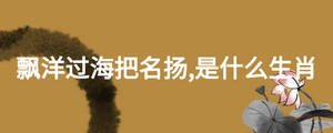 飄洋過(guò)海把名揚(yáng),是什么生肖