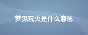 夢(mèng)見(jiàn)玩火是什么意思