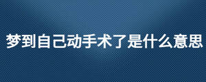 夢到自己動(dòng)手術(shù)了是什么意思