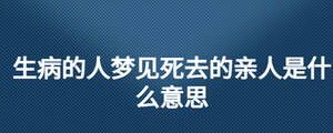 生病的人夢(mèng)見死去的親人是什么意思