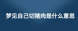 夢(mèng)見自己切豬肉是什么意思