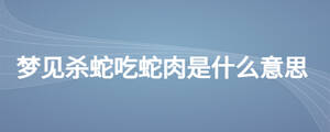 夢見殺蛇吃蛇肉是什么意思