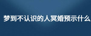 夢到不認(rèn)識的人冥婚預(yù)示什么