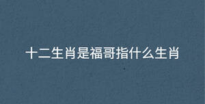 十二生肖是福哥指什么生肖