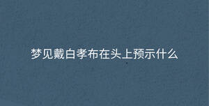 夢(mèng)見(jiàn)戴白孝布在頭上預(yù)示什么