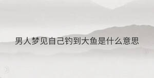 男人夢見自己釣到大魚是什么意思