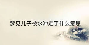 夢(mèng)見(jiàn)兒子被水沖走了什么意思